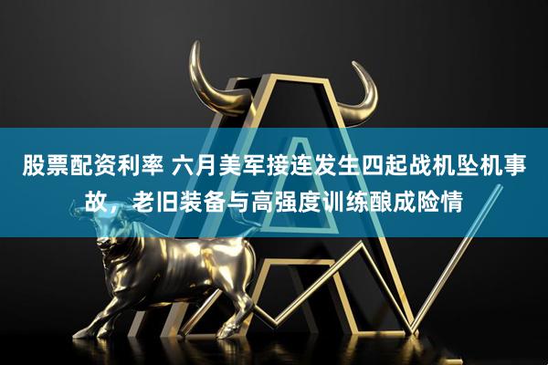 股票配资利率 六月美军接连发生四起战机坠机事故，老旧装备与高强度训练酿成险情
