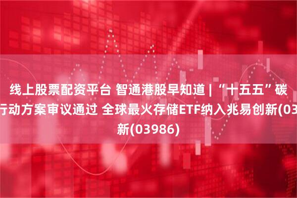 线上股票配资平台 智通港股早知道 | “十五五”碳达峰行动方案审议通过 全球最火存储ETF纳入兆易创新(03986)