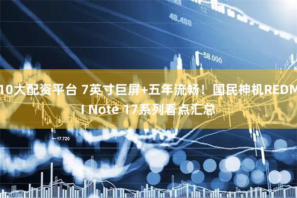 10大配资平台 7英寸巨屏+五年流畅！国民神机REDMI Note 17系列看点汇总