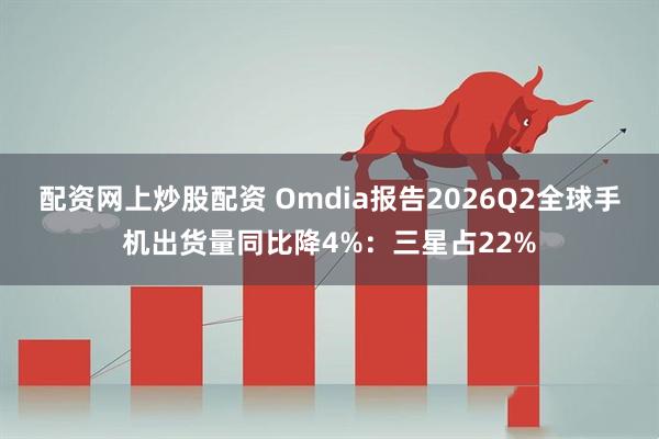 配资网上炒股配资 Omdia报告2026Q2全球手机出货量同比降4%：三星占22%
